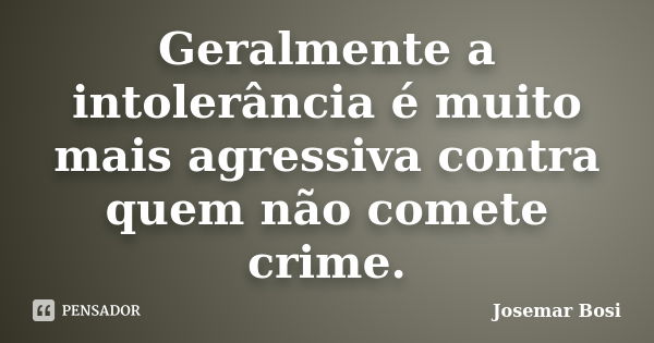 Geralmente a intolerância é muito mais agressiva contra quem não comete crime.... Frase de Josemar Bosi.