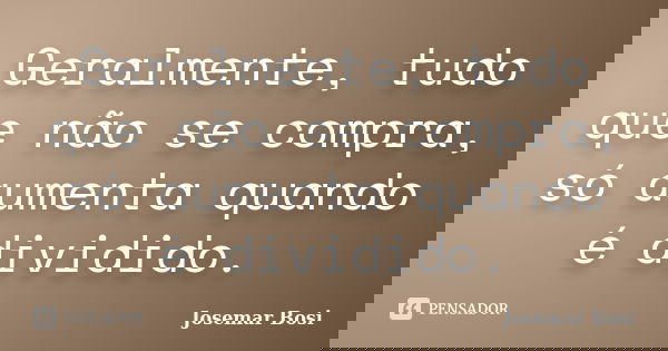 Geralmente, tudo que não se compra, só aumenta quando é dividido.... Frase de Josemar Bosi.