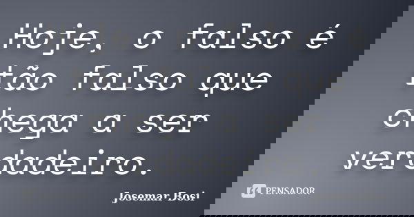 Hoje, o falso é tão falso que chega a ser verdadeiro.... Frase de Josemar Bosi.