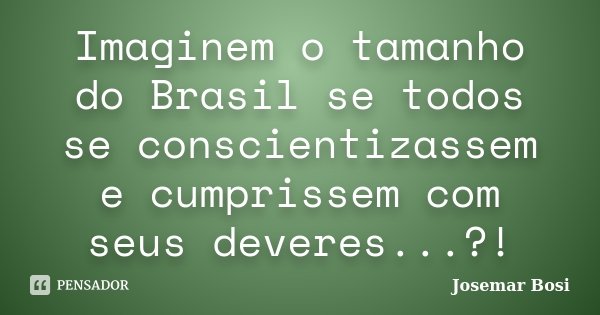 Imaginem o tamanho do Brasil se todos se conscientizassem e cumprissem com seus deveres...?!... Frase de Josemar Bosi.