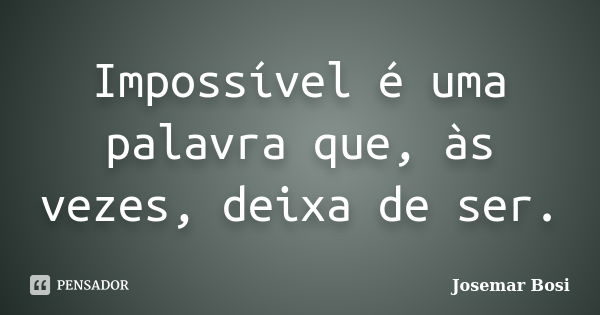 Impossível é uma palavra que, às vezes, deixa de ser.... Frase de Josemar Bosi.