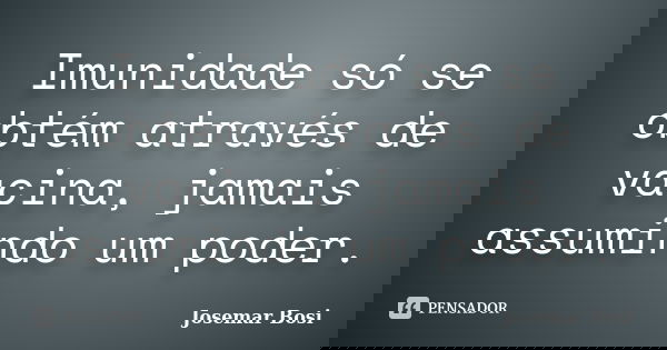 Imunidade só se obtém através de vacina, jamais assumindo um poder.... Frase de Josemar Bosi.