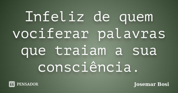 Infeliz de quem vociferar palavras que traiam a sua consciência.... Frase de Josemar Bosi.