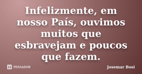 Infelizmente, em nosso País, ouvimos muitos que esbravejam e poucos que fazem.... Frase de Josemar Bosi.