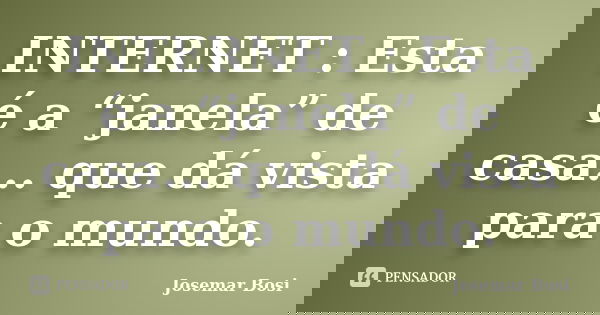 INTERNET : Esta é a “janela” de casa... que dá vista para o mundo.... Frase de Josemar Bosi.
