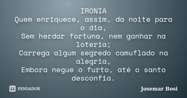 IRONIA Quem enriquece, assim, da noite para o dia, Sem herdar fortuna, nem ganhar na loteria; Carrega algum segredo camuflado na alegria, Embora negue o furto, ... Frase de Josemar Bosi.