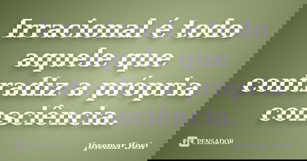 Irracional é todo aquele que contradiz a própria consciência.... Frase de Josemar Bosi.