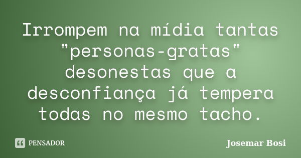 Irrompem na mídia tantas "personas-gratas" desonestas que a desconfiança já tempera todas no mesmo tacho.... Frase de Josemar Bosi.