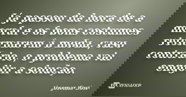 Já passou da hora de a moral e os bons costumes retornarem à moda, caso contrário, o problema vai engolir a solução.... Frase de Josemar Bosi.