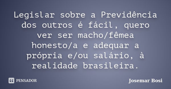 Legislar sobre a Previdência dos outros é fácil, quero ver ser macho/fêmea honesto/a e adequar a própria e/ou salário, à realidade brasileira.... Frase de Josemar Bosi.