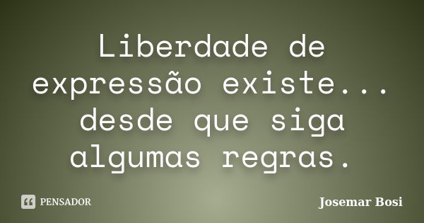 Liberdade de expressão existe... desde que siga algumas regras.... Frase de Josemar Bosi.