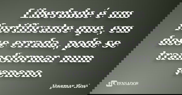 Liberdade é um fortificante que, em dose errada, pode se transformar num veneno.... Frase de Josemar Bosi.