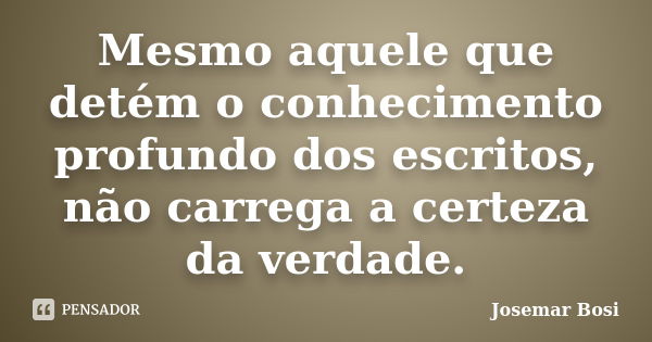 Mesmo aquele que detém o conhecimento profundo dos escritos, não carrega a certeza da verdade.... Frase de Josemar Bosi.