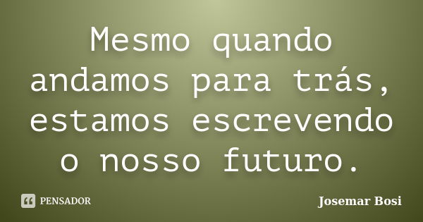 Mesmo quando andamos para trás, estamos escrevendo o nosso futuro.... Frase de Josemar Bosi.