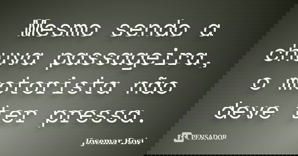 Mesmo sendo a chuva passageira, o motorista não deve ter pressa.... Frase de Josemar Bosi.