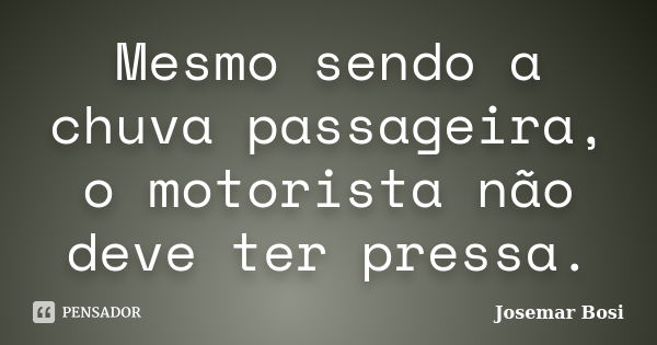 Mesmo sendo a chuva passageira, o motorista não deve ter pressa.... Frase de Josemar Bosi.