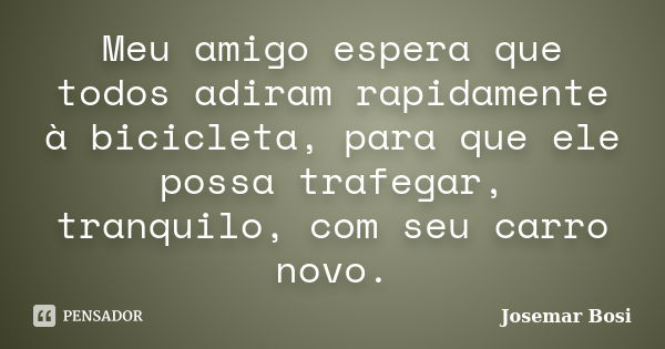 Meu amigo espera que todos adiram rapidamente à bicicleta, para que ele possa trafegar, tranquilo, com seu carro novo.... Frase de Josemar Bosi.