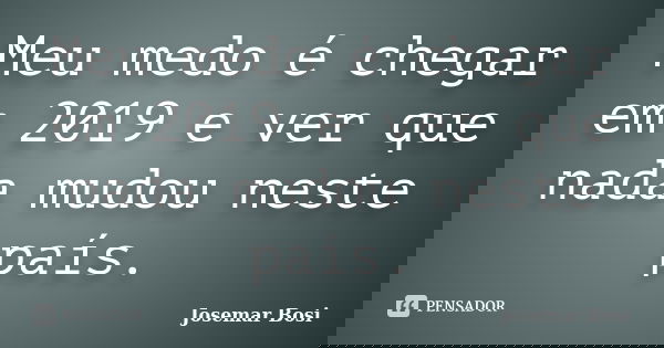 Meu medo é chegar em 2019 e ver que nada mudou neste país.... Frase de Josemar Bosi.