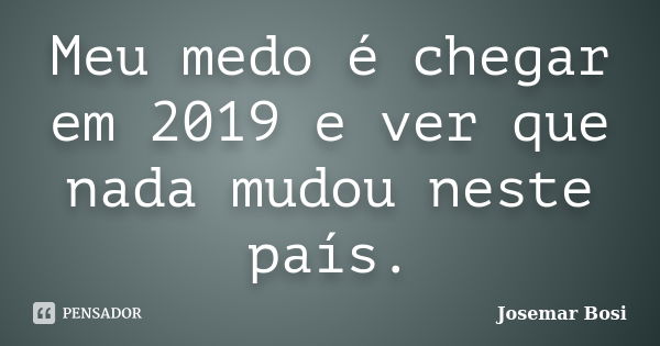 Meu medo é chegar em 2019 e ver que nada mudou neste país.... Frase de Josemar Bosi.