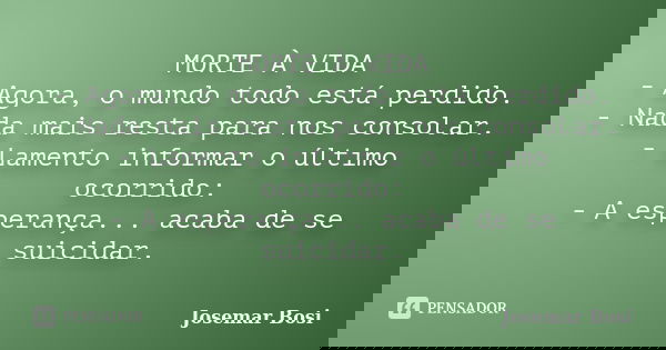 MORTE À VIDA - Agora, o mundo todo está perdido. - Nada mais resta para nos consolar. - Lamento informar o último ocorrido: - A esperança... acaba de se suicida... Frase de Josemar Bosi.