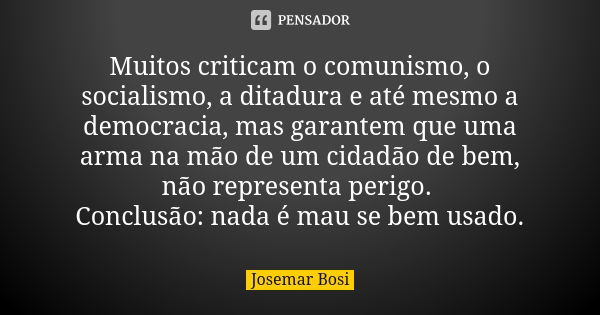 Muitos criticam o comunismo, o socialismo, a ditadura e até mesmo a democracia, mas garantem que uma arma na mão de um cidadão de bem, não representa perigo. Co... Frase de Josemar Bosi.