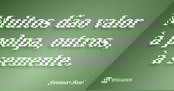 Muitos dão valor à polpa, outros, à semente.... Frase de Josemar Bosi.