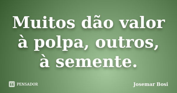 Muitos dão valor à polpa, outros, à semente.... Frase de Josemar Bosi.