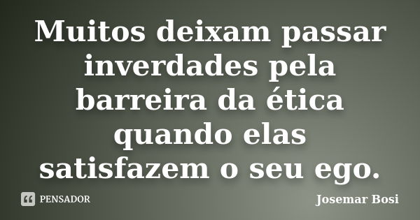 Muitos deixam passar inverdades pela barreira da ética quando elas satisfazem o seu ego.... Frase de Josemar Bosi.