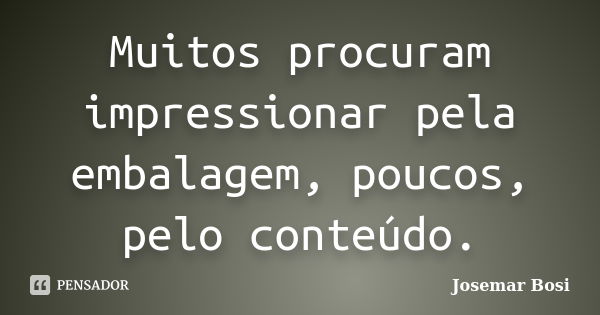 Muitos procuram impressionar pela embalagem, poucos, pelo conteúdo.... Frase de Josemar Bosi.