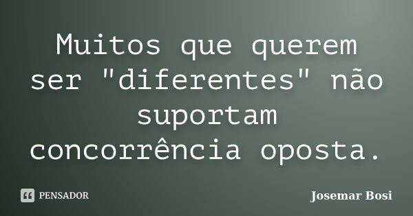 Muitos que querem ser "diferentes" não suportam concorrência oposta.... Frase de Josemar Bosi.