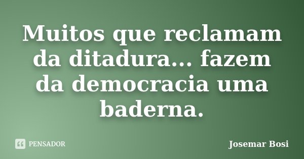 Muitos que reclamam da ditadura... fazem da democracia uma baderna.... Frase de Josemar Bosi.