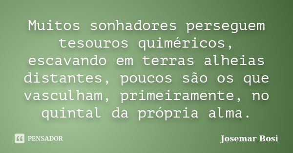 Muitos sonhadores perseguem tesouros quiméricos, escavando em terras alheias distantes, poucos são os que vasculham, primeiramente, no quintal da própria alma.... Frase de Josemar Bosi.