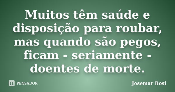 Muitos têm saúde e disposição para roubar, mas quando são pegos, ficam - seriamente - doentes de morte.... Frase de Josemar Bosi.