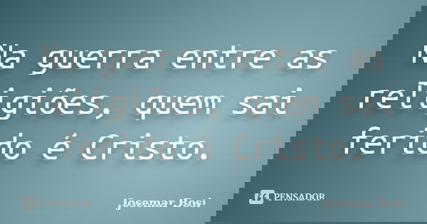Na guerra entre as religiões, quem sai ferido é Cristo.... Frase de Josemar Bosi.
