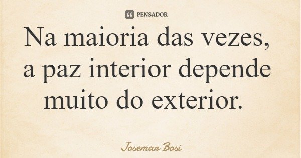Na maioria das vezes, a paz interior depende muito do exterior.... Frase de Josemar Bosi.
