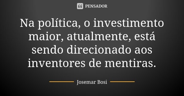 Na política, o investimento maior, atualmente, está sendo direcionado aos inventores de mentiras.... Frase de Josemar Bosi.