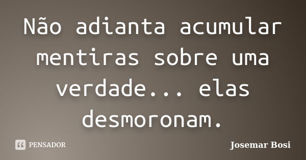 Não adianta acumular mentiras sobre uma verdade... elas desmoronam.... Frase de Josemar Bosi.