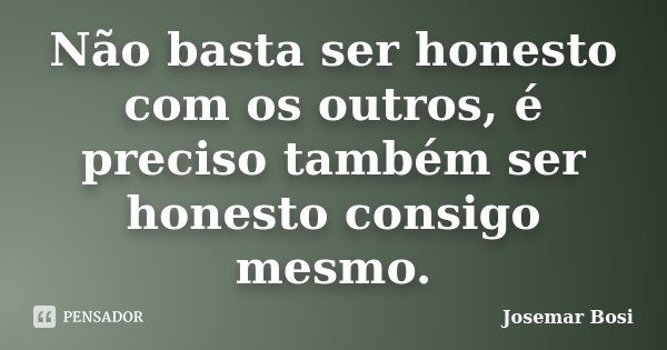 Não basta ser honesto com os outros, é preciso também ser honesto consigo mesmo.... Frase de Josemar Bosi.