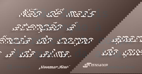 Não dê mais atenção à aparência do corpo do que à da alma.... Frase de Josemar Bosi.