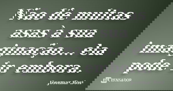Não dê muitas asas à sua imaginação... ela pode ir embora.... Frase de Josemar Bosi.