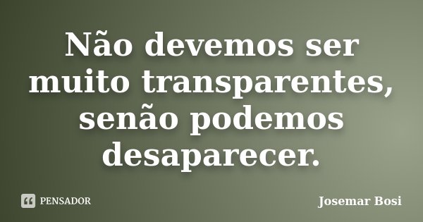 Não devemos ser muito transparentes, senão podemos desaparecer.... Frase de Josemar Bosi.