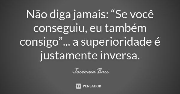 Não diga jamais: “Se você conseguiu, eu também consigo”... a superioridade é justamente inversa.... Frase de Josemar Bosi.