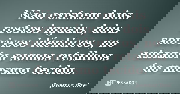Não existem dois rostos iguais, dois sorrisos idênticos, no entanto somos retalhos do mesmo tecido.... Frase de Josemar Bosi.
