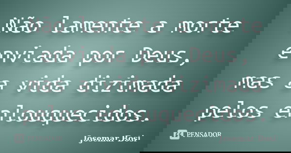 Não lamente a morte enviada por Deus, mas a vida dizimada pelos enlouquecidos.... Frase de Josemar Bosi.