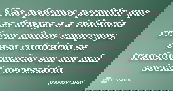 Não podemos permitir que as drogas e a violência criem muitos empregos, caso contrário se transformarão em um mal social necessário.... Frase de Josemar Bosi.