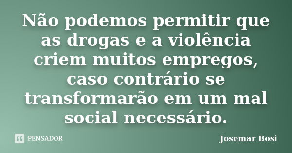 Não podemos permitir que as drogas e a violência criem muitos empregos, caso contrário se transformarão em um mal social necessário.... Frase de Josemar Bosi.