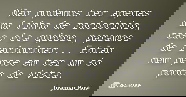 Não podemos ter apenas uma linha de raciocínio, caso ela quebre, paramos de raciocinar... Então nem pense em ter um só ponto de vista.... Frase de Josemar Bosi.