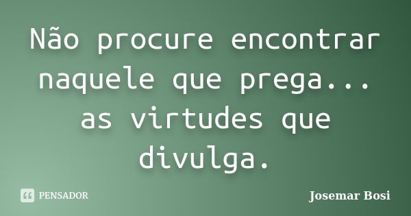 Não procure encontrar naquele que prega... as virtudes que divulga.... Frase de Josemar Bosi.