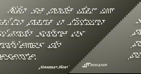 Não se pode dar um salto para o futuro pulando sobre os problemas do presente.... Frase de Josemar Bosi.