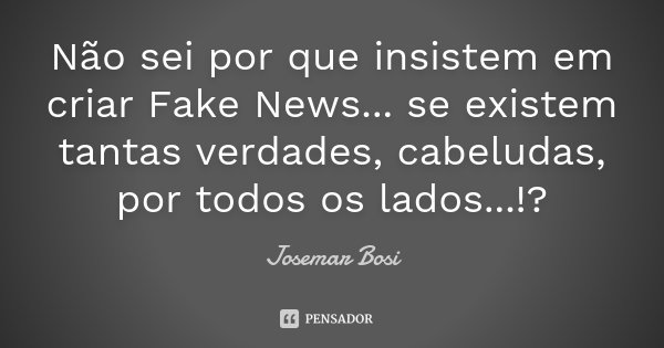 Não sei por que insistem em criar Fake News... se existem tantas verdades, cabeludas, por todos os lados...!?... Frase de Josemar Bosi.